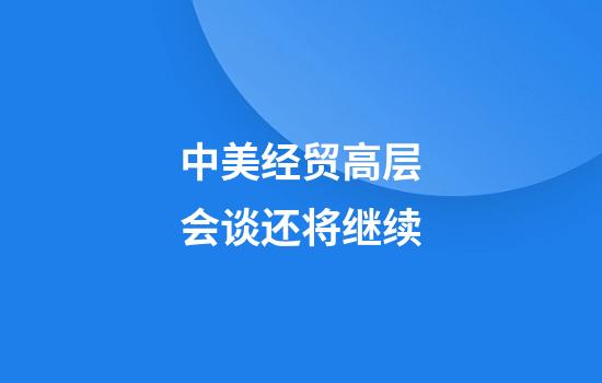 中美经贸高层会谈还将继续