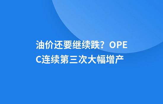 油价还要继续跌?OPEC+连续第三次大幅增产