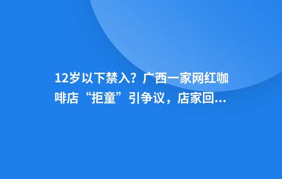 12岁以下禁入?广西一家网红咖啡店“拒童”引争议,店家回应