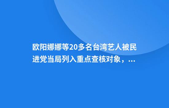 欧阳娜娜等20多名台湾艺人被民进党当局列入重点查核对象,国台办回应