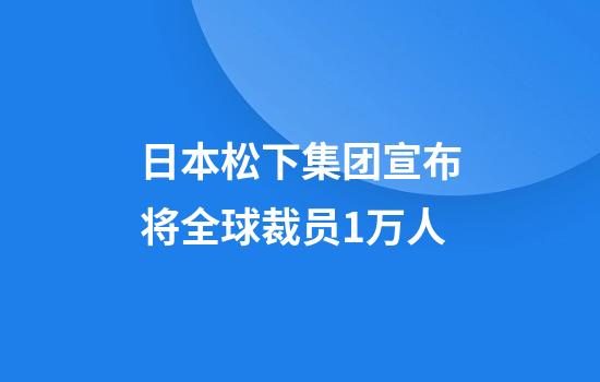日本松下集团宣布将全球裁员1万人