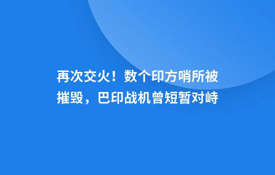 再次交火！数个印方哨所被摧毁，巴印战机曾短暂对峙