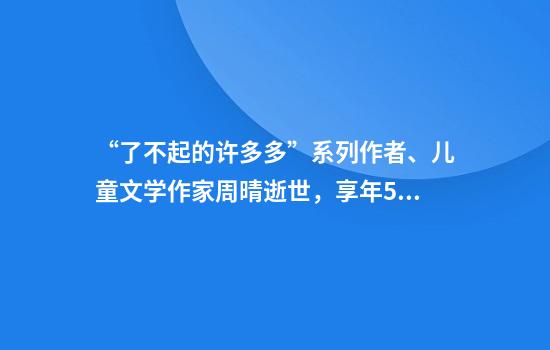 “了不起的许多多”系列作者、儿童文学作家周晴逝世,享年57岁