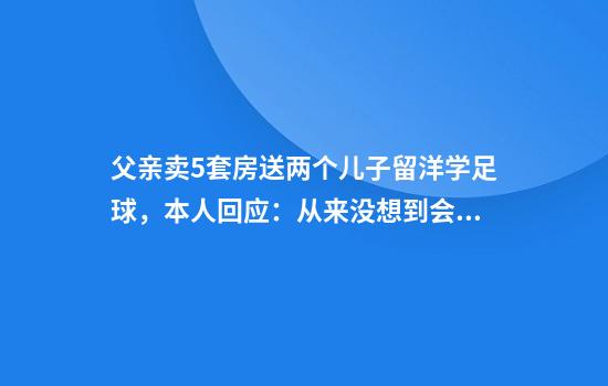 父亲卖5套房送两个儿子留洋学足球,本人回应:从来没想到会花这么多