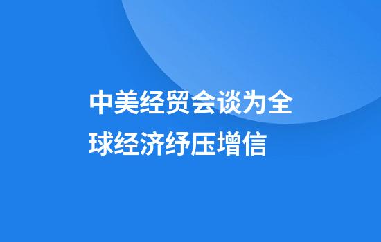 中美经贸会谈为全球经济纾压增信