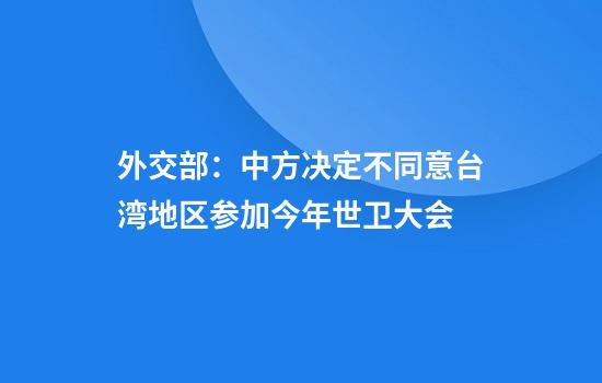 外交部:中方决定不同意台湾地区参加今年世卫大会