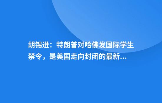 胡锡进:特朗普对哈佛发国际学生禁令,是美国走向封闭的最新标志