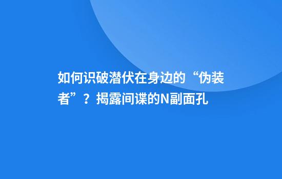 如何识破潜伏在身边的“伪装者”?揭露间谍的N副面孔