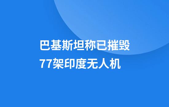 巴基斯坦称已摧毁77架印度无人机