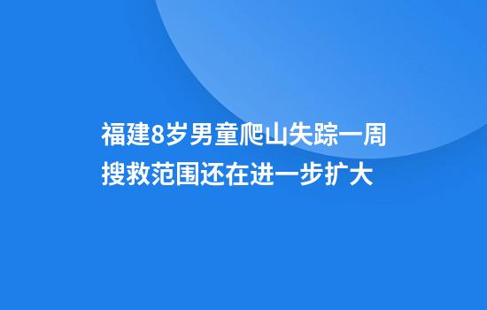 福建8岁男童爬山失踪一周搜救范围还在进一步扩大