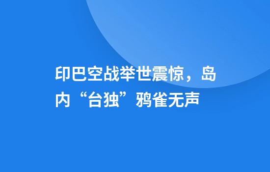 印巴空战举世震惊,岛内“台独”鸦雀无声