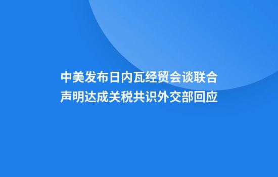 中美发布日内瓦经贸会谈联合声明达成关税共识外交部回应