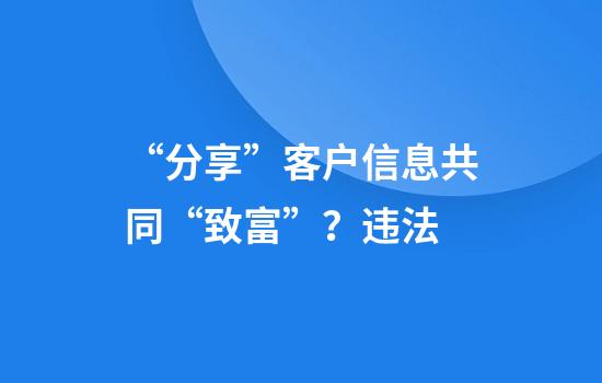“分享”客户信息共同“致富”?违法