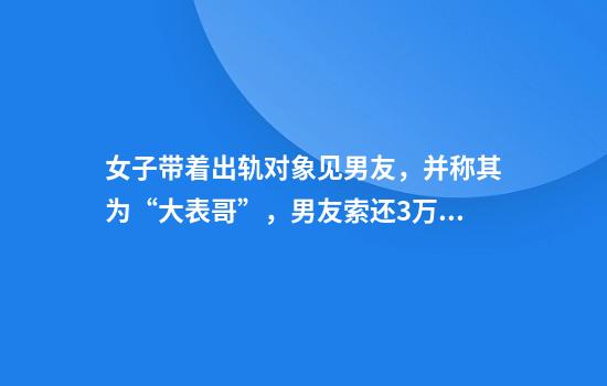 女子带着出轨对象见男友，并称其为“大表哥”，男友索还3万元
