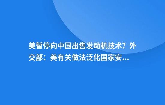 美暂停向中国出售发动机技术?外交部:美有关做法泛化国家安全概念,对中国进行恶意封锁和打压