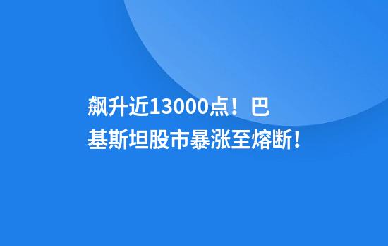 飙升近13000点!巴基斯坦股市暴涨至熔断!