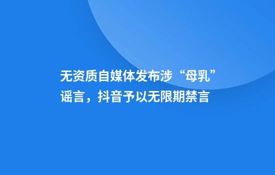无资质自媒体发布涉“母乳”谣言,抖音予以无限期禁言