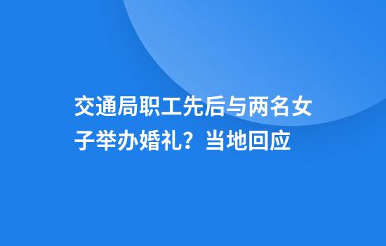 交通局职工先后与两名女子举办婚礼？当地回应