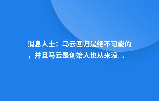 消息人士:马云回归是绝不可能的,并且马云是创始人也从来没离开过