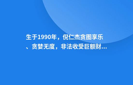 生于1990年，倪仁杰贪图享乐、贪婪无度，非法收受巨额财物