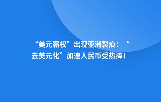 “美元霸权”出现亚洲裂痕:“去美元化”加速人民币受热捧!