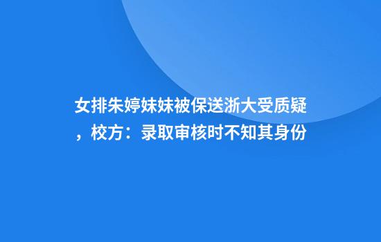 女排朱婷妹妹被保送浙大受质疑,校方:录取审核时不知其身份