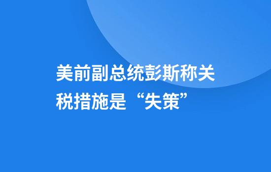 美前副总统彭斯称关税措施是“失策”