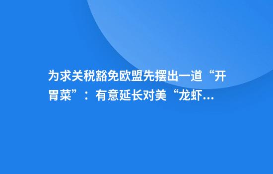 为求关税豁免欧盟先摆出一道“开胃菜”:有意延长对美“龙虾协议”