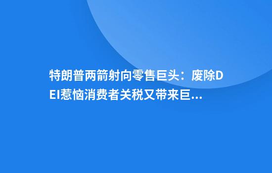 特朗普两箭射向零售巨头:废除DEI惹恼消费者关税又带来巨大压力