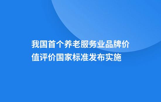 我国首个养老服务业品牌价值评价国家标准发布实施