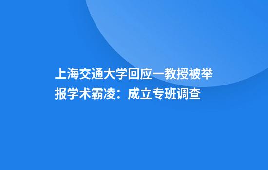 上海交通大学回应一教授被举报学术霸凌:成立专班调查
